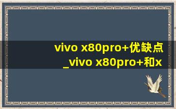 vivo x80pro+优缺点_vivo x80pro+和xnote哪个好